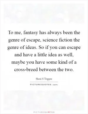 To me, fantasy has always been the genre of escape, science fiction the genre of ideas. So if you can escape and have a little idea as well, maybe you have some kind of a cross-breed between the two Picture Quote #1