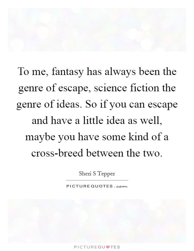To me, fantasy has always been the genre of escape, science fiction the genre of ideas. So if you can escape and have a little idea as well, maybe you have some kind of a cross-breed between the two Picture Quote #1