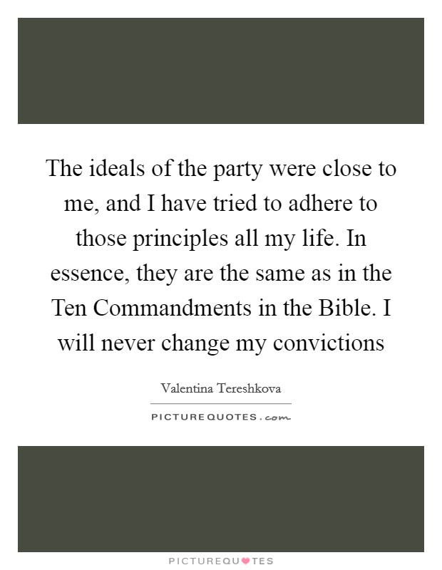The ideals of the party were close to me, and I have tried to adhere to those principles all my life. In essence, they are the same as in the Ten Commandments in the Bible. I will never change my convictions Picture Quote #1