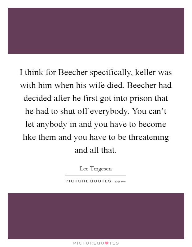 I think for Beecher specifically, keller was with him when his wife died. Beecher had decided after he first got into prison that he had to shut off everybody. You can't let anybody in and you have to become like them and you have to be threatening and all that Picture Quote #1