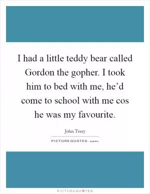 I had a little teddy bear called Gordon the gopher. I took him to bed with me, he’d come to school with me cos he was my favourite Picture Quote #1