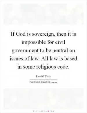If God is sovereign, then it is impossible for civil government to be neutral on issues of law. All law is based in some religious code Picture Quote #1
