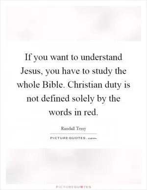 If you want to understand Jesus, you have to study the whole Bible. Christian duty is not defined solely by the words in red Picture Quote #1