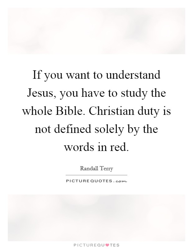 If you want to understand Jesus, you have to study the whole Bible. Christian duty is not defined solely by the words in red Picture Quote #1