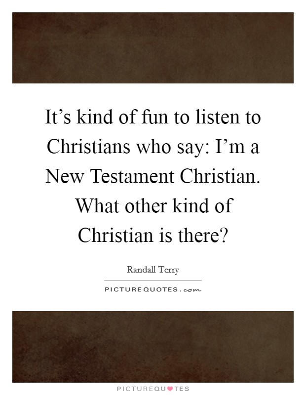 It's kind of fun to listen to Christians who say: I'm a New Testament Christian. What other kind of Christian is there? Picture Quote #1