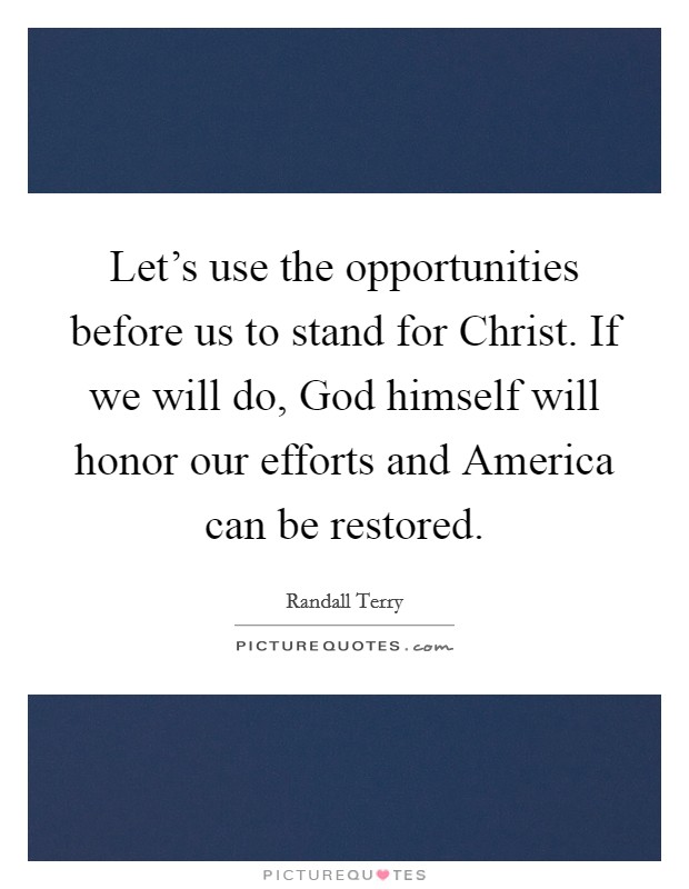 Let's use the opportunities before us to stand for Christ. If we will do, God himself will honor our efforts and America can be restored Picture Quote #1