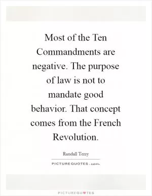 Most of the Ten Commandments are negative. The purpose of law is not to mandate good behavior. That concept comes from the French Revolution Picture Quote #1