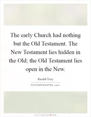 The early Church had nothing but the Old Testament. The New Testament lies hidden in the Old; the Old Testament lies open in the New Picture Quote #1