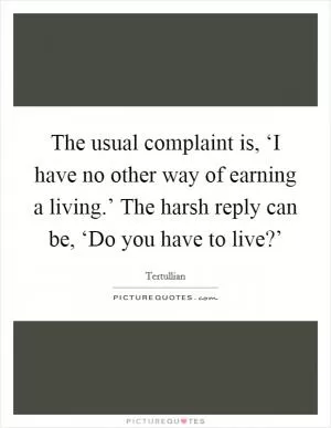 The usual complaint is, ‘I have no other way of earning a living.’ The harsh reply can be, ‘Do you have to live?’ Picture Quote #1