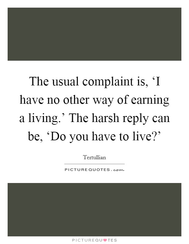 The usual complaint is, ‘I have no other way of earning a living.' The harsh reply can be, ‘Do you have to live?' Picture Quote #1
