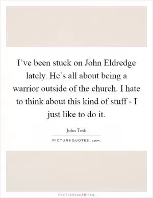 I’ve been stuck on John Eldredge lately. He’s all about being a warrior outside of the church. I hate to think about this kind of stuff - I just like to do it Picture Quote #1