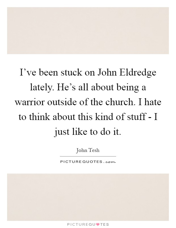 I've been stuck on John Eldredge lately. He's all about being a warrior outside of the church. I hate to think about this kind of stuff - I just like to do it Picture Quote #1
