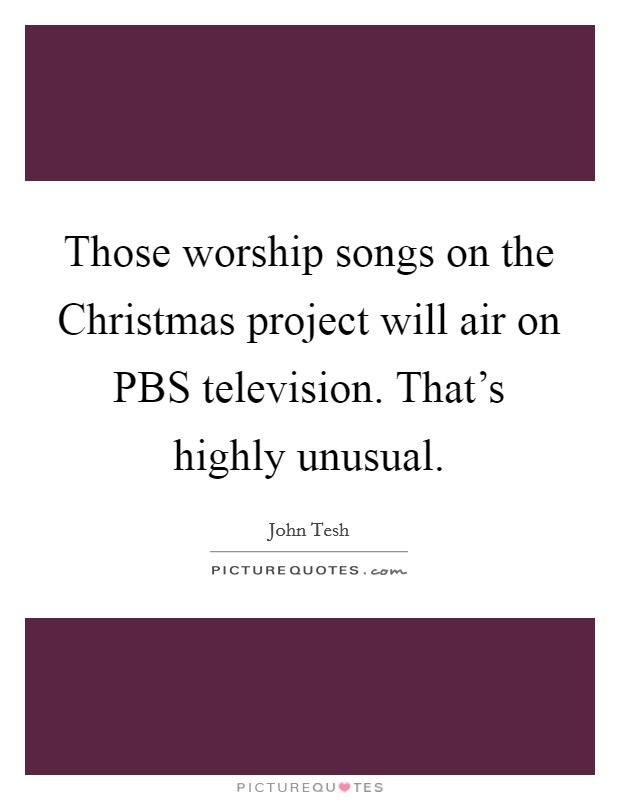Those worship songs on the Christmas project will air on PBS television. That's highly unusual Picture Quote #1