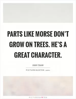 Parts like Morse don’t grow on trees. He’s a great character Picture Quote #1