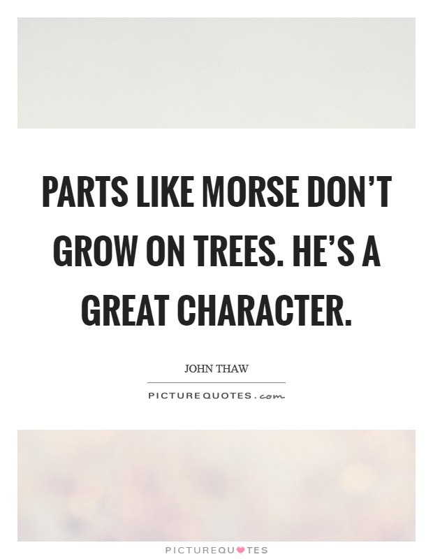 Parts like Morse don't grow on trees. He's a great character Picture Quote #1