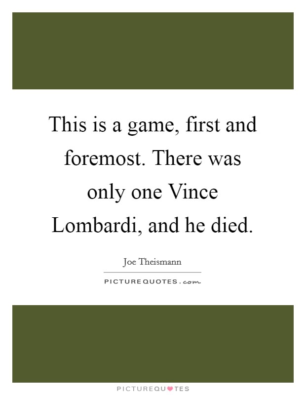 This is a game, first and foremost. There was only one Vince Lombardi, and he died Picture Quote #1