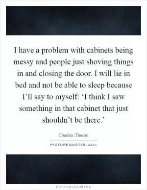 I have a problem with cabinets being messy and people just shoving things in and closing the door. I will lie in bed and not be able to sleep because I’ll say to myself: ‘I think I saw something in that cabinet that just shouldn’t be there.’ Picture Quote #1