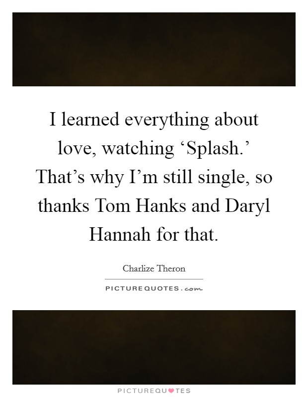 I learned everything about love, watching ‘Splash.' That's why I'm still single, so thanks Tom Hanks and Daryl Hannah for that Picture Quote #1