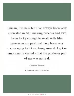 I mean, I’m new but I’ve always been very interested in film making process and I’ve been lucky enough to work with film makers in my past that have been very encouraging to let me hang around. I get so emotionally vested - that the producer part of me was natural Picture Quote #1
