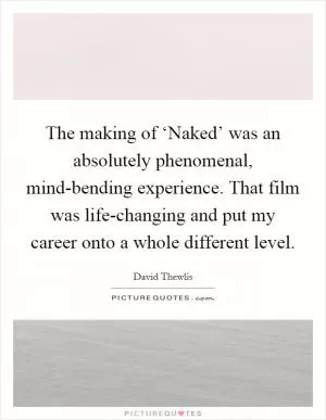 The making of ‘Naked’ was an absolutely phenomenal, mind-bending experience. That film was life-changing and put my career onto a whole different level Picture Quote #1