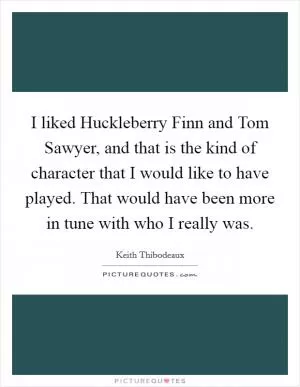 I liked Huckleberry Finn and Tom Sawyer, and that is the kind of character that I would like to have played. That would have been more in tune with who I really was Picture Quote #1