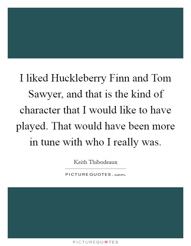 I liked Huckleberry Finn and Tom Sawyer, and that is the kind of character that I would like to have played. That would have been more in tune with who I really was Picture Quote #1