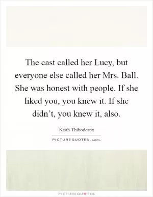 The cast called her Lucy, but everyone else called her Mrs. Ball. She was honest with people. If she liked you, you knew it. If she didn’t, you knew it, also Picture Quote #1