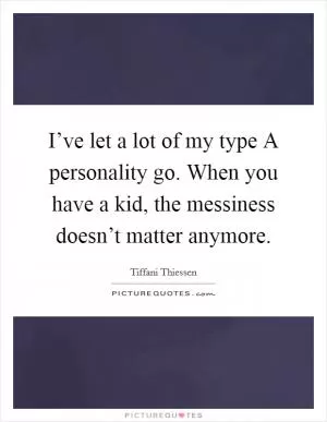 I’ve let a lot of my type A personality go. When you have a kid, the messiness doesn’t matter anymore Picture Quote #1
