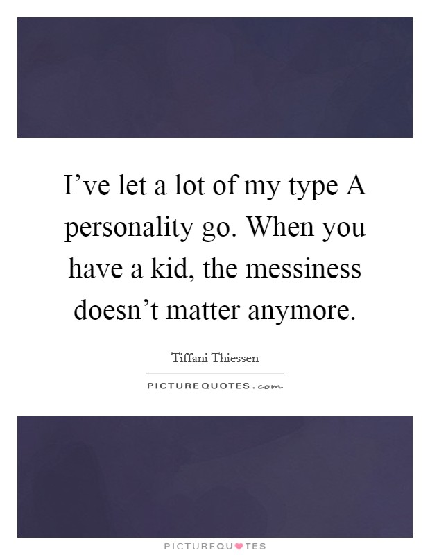 I've let a lot of my type A personality go. When you have a kid, the messiness doesn't matter anymore Picture Quote #1