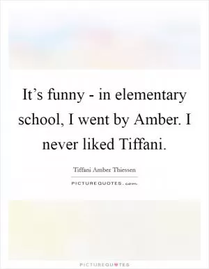 It’s funny - in elementary school, I went by Amber. I never liked Tiffani Picture Quote #1