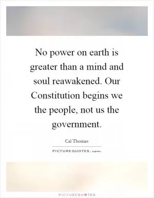 No power on earth is greater than a mind and soul reawakened. Our Constitution begins we the people, not us the government Picture Quote #1