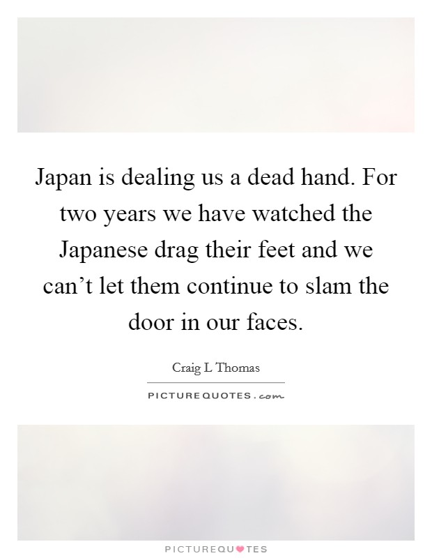 Japan is dealing us a dead hand. For two years we have watched the Japanese drag their feet and we can't let them continue to slam the door in our faces Picture Quote #1