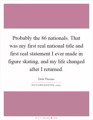 Probably the  86 nationals. That was my first real national title and first real statement I ever made in figure skating, and my life changed after I returned Picture Quote #1