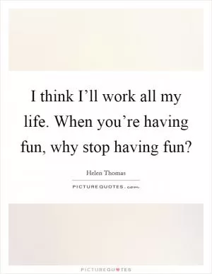 I think I’ll work all my life. When you’re having fun, why stop having fun? Picture Quote #1