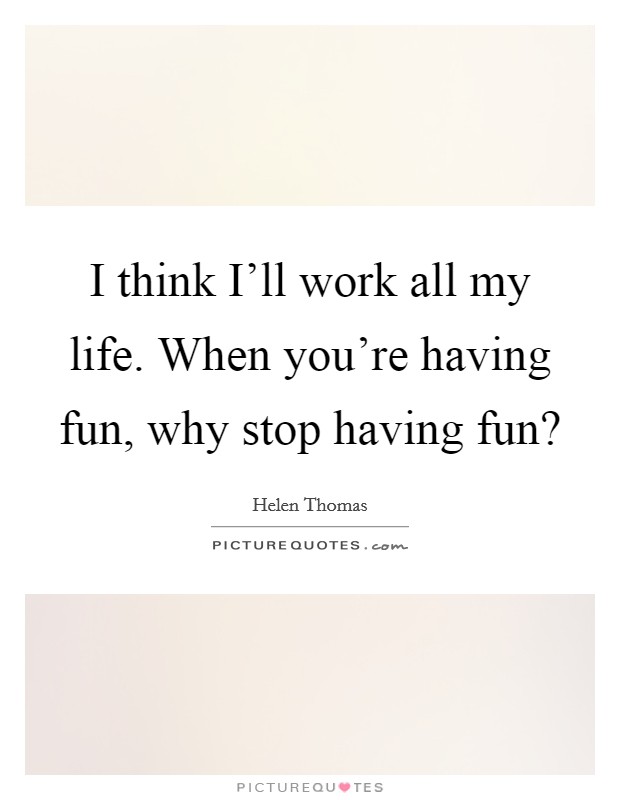 I think I'll work all my life. When you're having fun, why stop having fun? Picture Quote #1