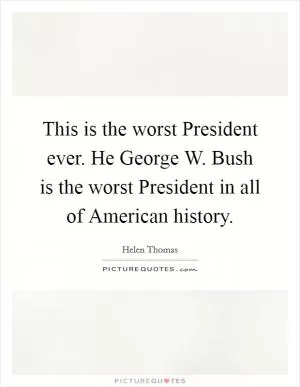 This is the worst President ever. He George W. Bush is the worst President in all of American history Picture Quote #1
