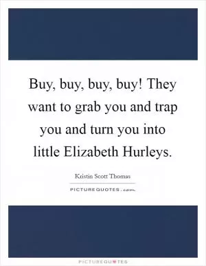 Buy, buy, buy, buy! They want to grab you and trap you and turn you into little Elizabeth Hurleys Picture Quote #1
