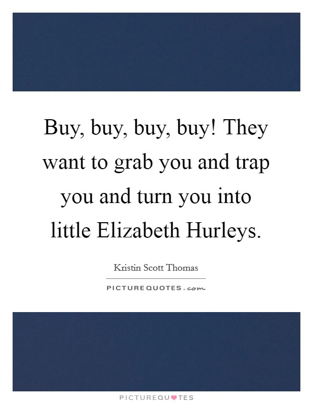 Buy, buy, buy, buy! They want to grab you and trap you and turn you into little Elizabeth Hurleys Picture Quote #1