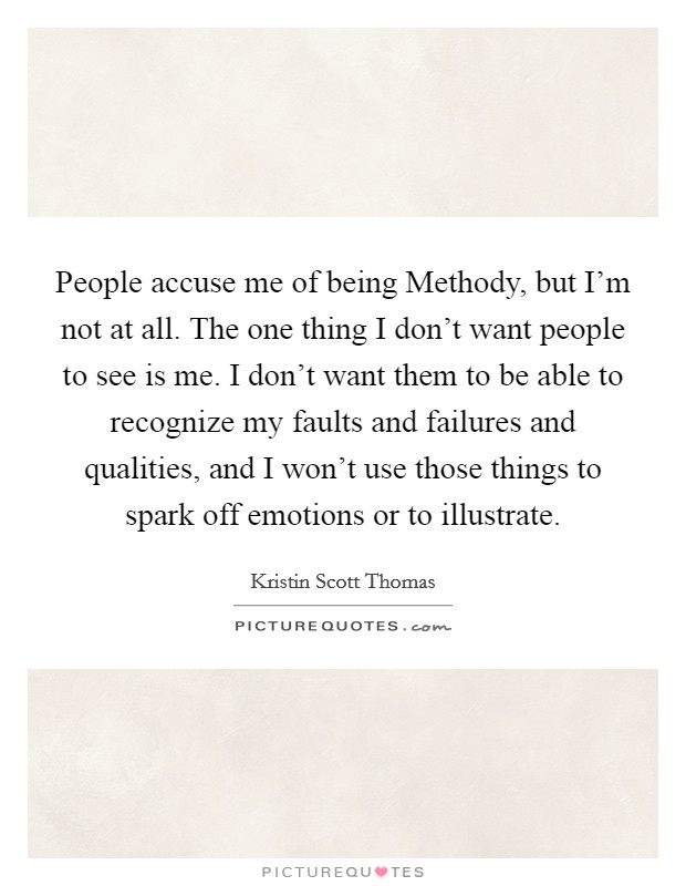 People accuse me of being Methody, but I'm not at all. The one thing I don't want people to see is me. I don't want them to be able to recognize my faults and failures and qualities, and I won't use those things to spark off emotions or to illustrate Picture Quote #1