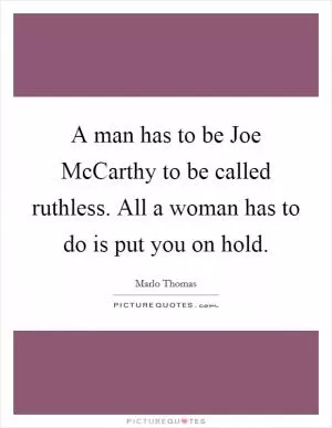 A man has to be Joe McCarthy to be called ruthless. All a woman has to do is put you on hold Picture Quote #1