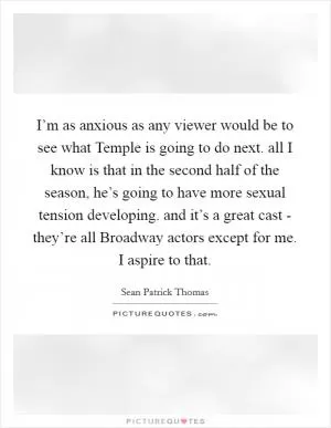 I’m as anxious as any viewer would be to see what Temple is going to do next. all I know is that in the second half of the season, he’s going to have more sexual tension developing. and it’s a great cast - they’re all Broadway actors except for me. I aspire to that Picture Quote #1