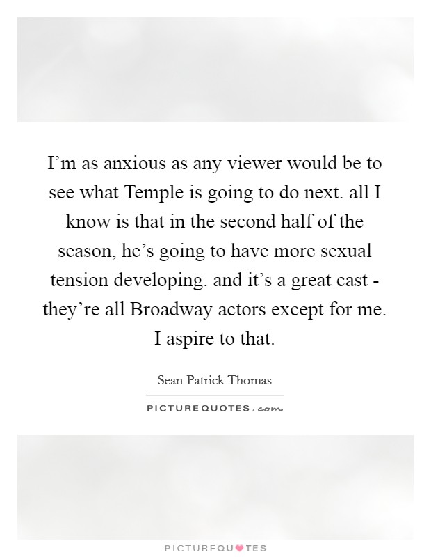 I'm as anxious as any viewer would be to see what Temple is going to do next. all I know is that in the second half of the season, he's going to have more sexual tension developing. and it's a great cast - they're all Broadway actors except for me. I aspire to that Picture Quote #1
