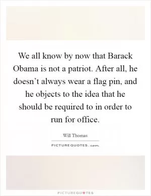 We all know by now that Barack Obama is not a patriot. After all, he doesn’t always wear a flag pin, and he objects to the idea that he should be required to in order to run for office Picture Quote #1