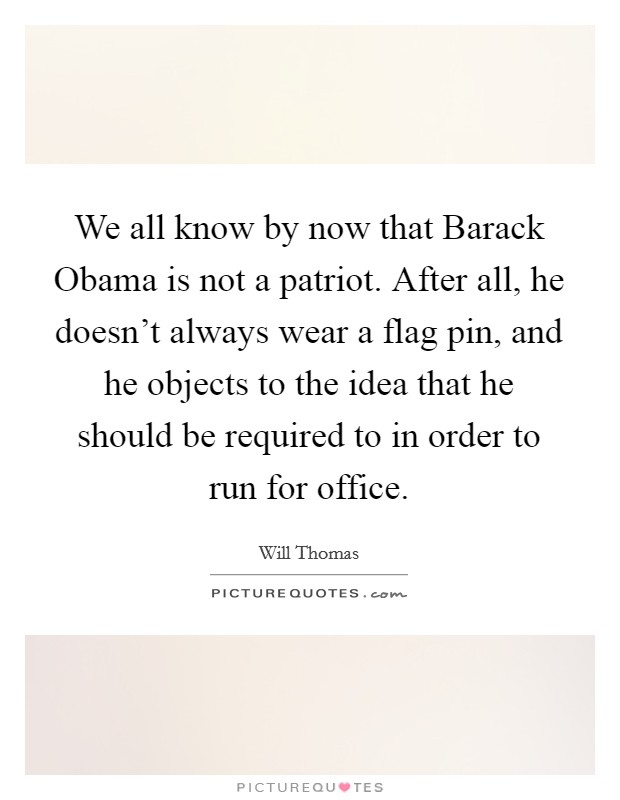 We all know by now that Barack Obama is not a patriot. After all, he doesn't always wear a flag pin, and he objects to the idea that he should be required to in order to run for office Picture Quote #1