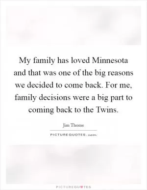 My family has loved Minnesota and that was one of the big reasons we decided to come back. For me, family decisions were a big part to coming back to the Twins Picture Quote #1