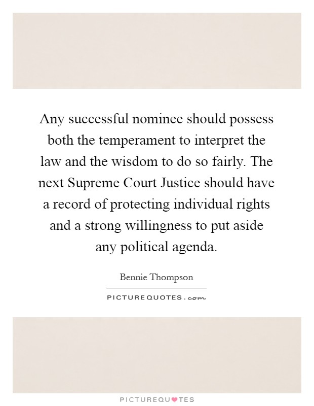 Any successful nominee should possess both the temperament to interpret the law and the wisdom to do so fairly. The next Supreme Court Justice should have a record of protecting individual rights and a strong willingness to put aside any political agenda Picture Quote #1