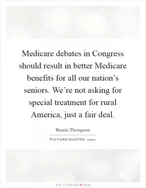 Medicare debates in Congress should result in better Medicare benefits for all our nation’s seniors. We’re not asking for special treatment for rural America, just a fair deal Picture Quote #1