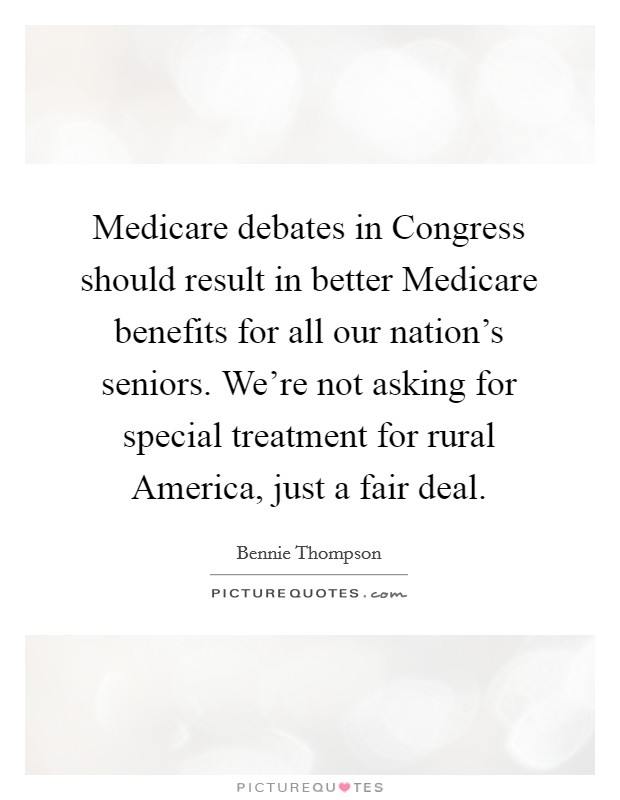 Medicare debates in Congress should result in better Medicare benefits for all our nation's seniors. We're not asking for special treatment for rural America, just a fair deal Picture Quote #1