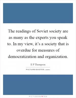 The readings of Soviet society are as many as the experts you speak to. In my view, it’s a society that is overdue for measures of democratization and organization Picture Quote #1