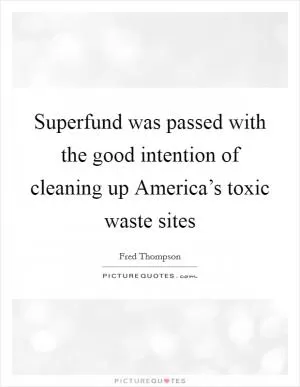 Superfund was passed with the good intention of cleaning up America’s toxic waste sites Picture Quote #1
